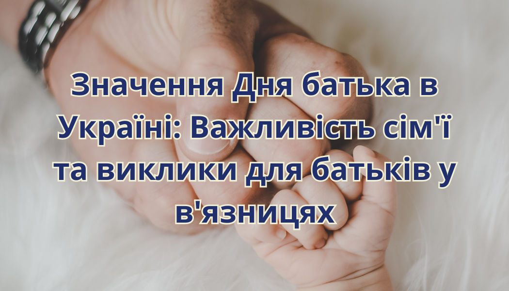 День батька в Україні: Значення на тлі боротьби за незалежність та сили сімейних зв'язків у в'язницях